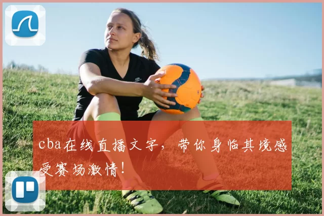 cba在线直播文字，带你身临其境感受赛场激情！