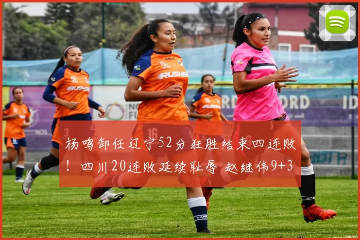 杨鸣卸任辽宁52分狂胜结束四连败！四川20连败延续耻辱 赵继伟9+3