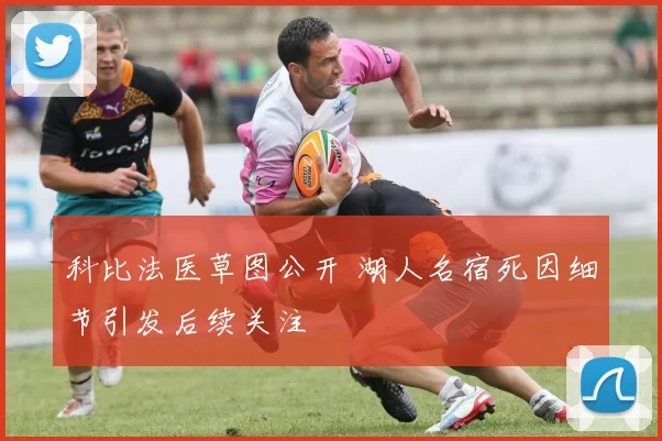 科比法医草图公开 湖人名宿死因细节引发后续关注