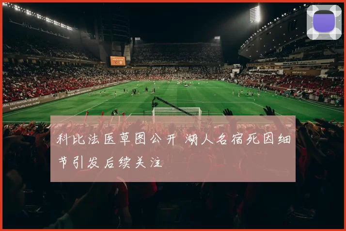 科比法医草图公开 湖人名宿死因细节引发后续关注