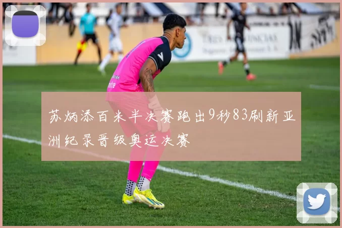 苏炳添百米半决赛跑出9秒83刷新亚洲纪录晋级奥运决赛