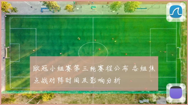 欧冠小组赛第三轮赛程公布 各组焦点战对阵时间及影响分析