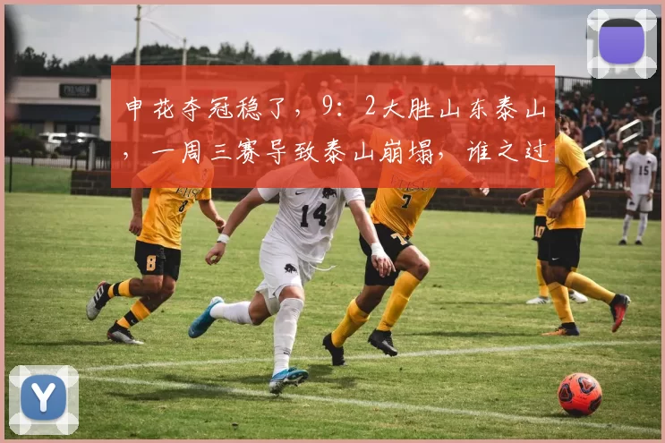 申花夺冠稳了,9:2大胜山东泰山,一周三赛导致泰山崩塌,谁之过