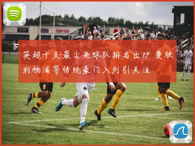 英超十支最古老球队排名出炉 曼联利物浦等传统豪门入列引关注