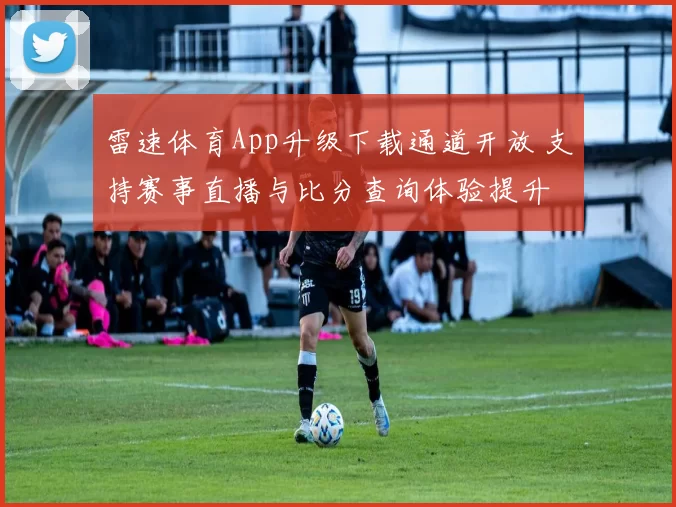 雷速体育App升级下载通道开放 支持赛事直播与比分查询体验提升