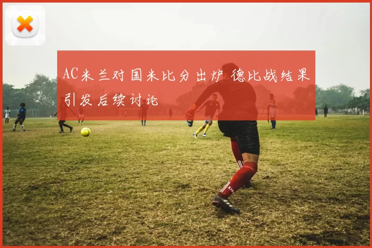 AC米兰对国米比分出炉 德比战结果引发后续讨论