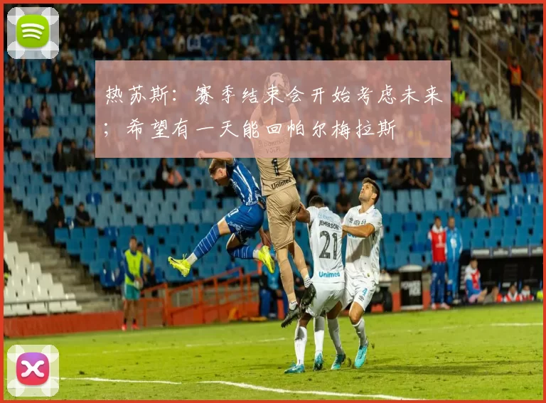 热苏斯：赛季结束会开始考虑未来；希望有一天能回帕尔梅拉斯