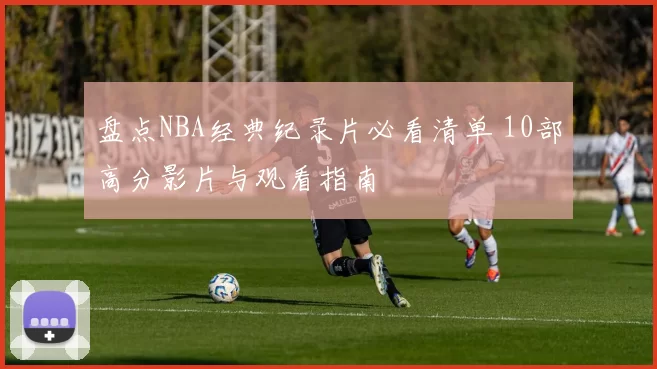 盘点NBA经典纪录片必看清单 10部高分影片与观看指南