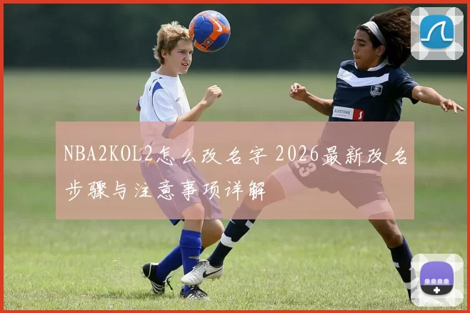 NBA2KOL2怎么改名字 2026最新改名步骤与注意事项详解