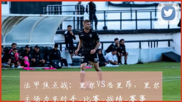 法甲焦点战：里尔VS洛里昂，里尔主场力克对手_比赛_战绩_赛事