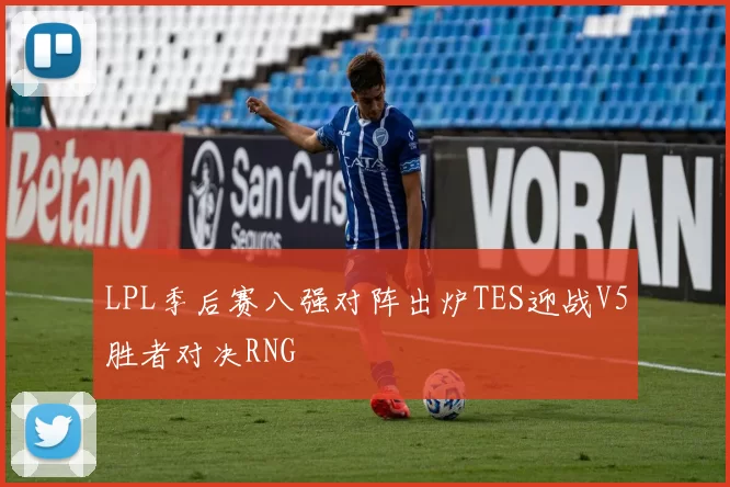 LPL季后赛八强对阵出炉TES迎战V5胜者对决RNG