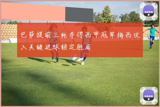 巴萨提前三轮夺得西甲冠军梅西攻入关键进球锁定胜局