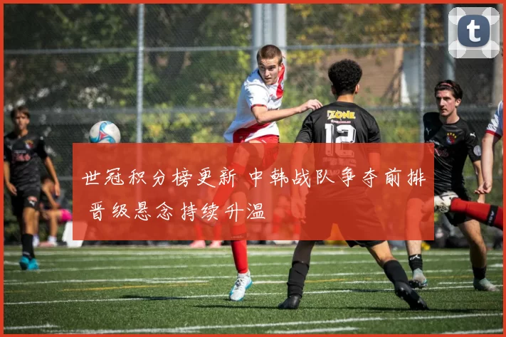 世冠积分榜更新 中韩战队争夺前排 晋级悬念持续升温