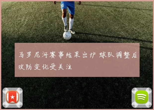 马罗尼河赛事结果出炉 球队调整后攻防变化受关注