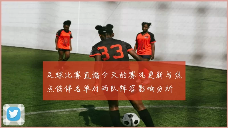足球比赛直播今天的赛况更新与焦点伤停名单对两队阵容影响分析