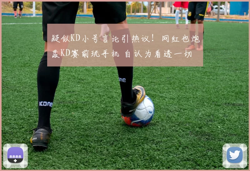 疑似KD小号言论引热议!网红也炮轰KD赛前玩手机 自认为看透一切