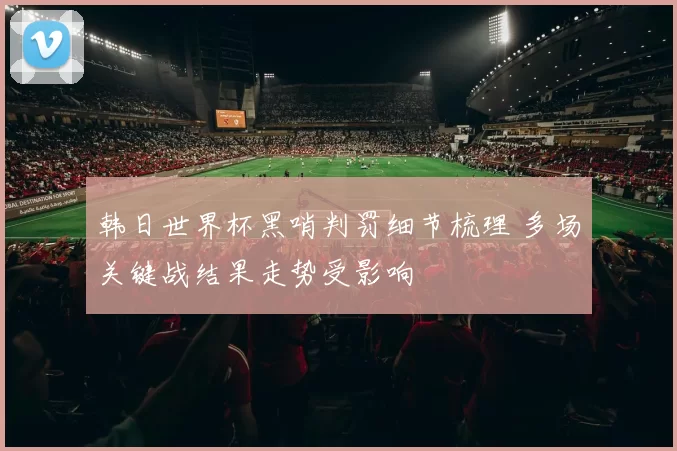 韩日世界杯黑哨判罚细节梳理 多场关键战结果走势受影响