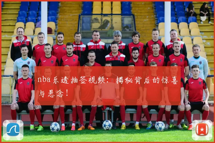 nba乐透抽签视频：揭秘背后的惊喜与悬念！