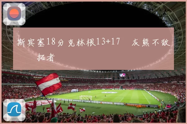 斯宾塞18分克林根13+17 灰熊不敌开拓者