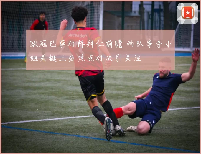 欧冠巴萨对阵拜仁前瞻 两队争夺小组关键三分焦点对决引关注