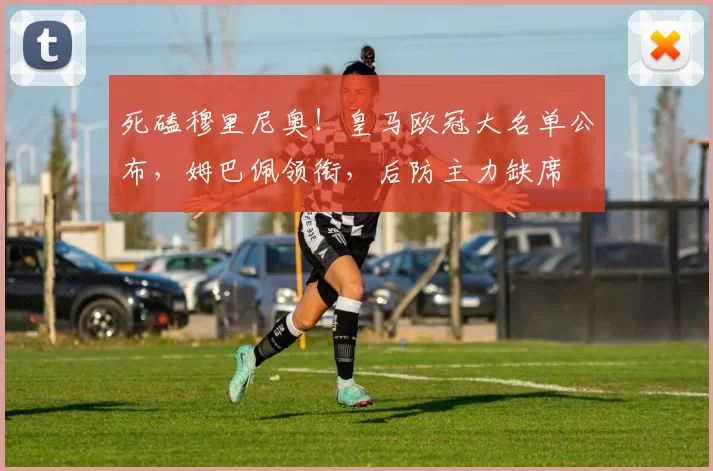 死磕穆里尼奥！皇马欧冠大名单公布，姆巴佩领衔，后防主力缺席