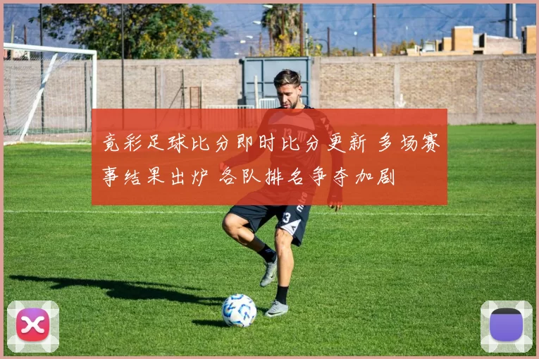 竟彩足球比分即时比分更新 多场赛事结果出炉 各队排名争夺加剧