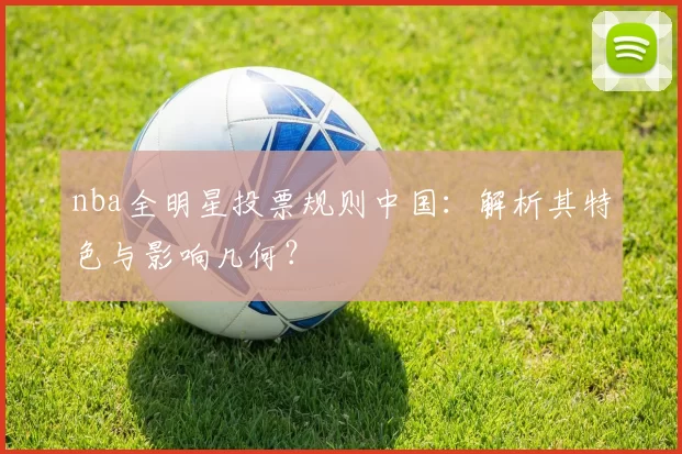 nba全明星投票规则中国：解析其特色与影响几何？