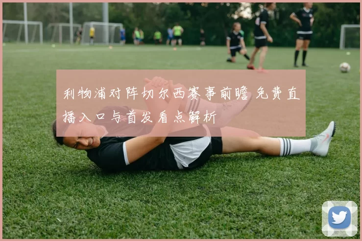 利物浦对阵切尔西赛事前瞻 免费直播入口与首发看点解析