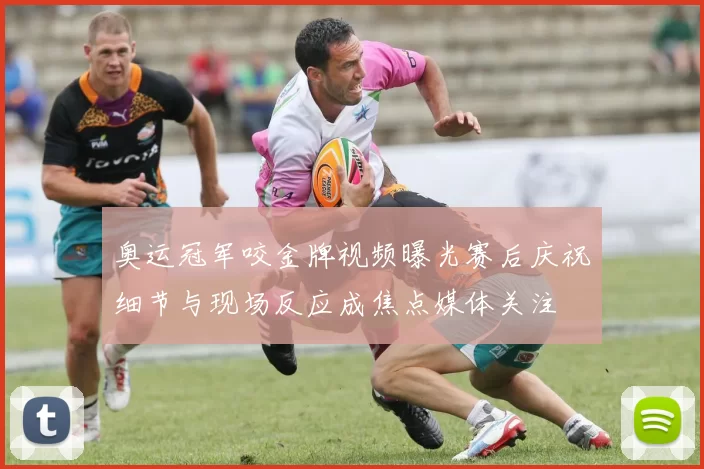 奥运冠军咬金牌视频曝光赛后庆祝细节与现场反应成焦点媒体关注