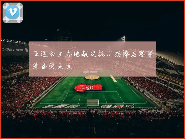 亚运会主办地敲定杭州接棒后赛事筹备受关注