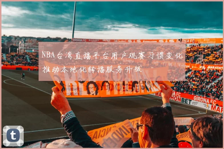 NBA台湾直播平台用户观赛习惯变化推动本地化转播服务升级