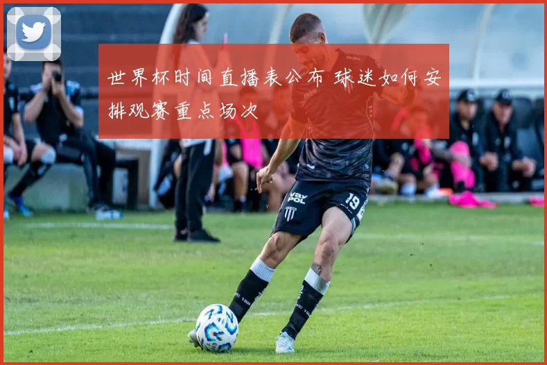 世界杯时间直播表公布 球迷如何安排观赛重点场次