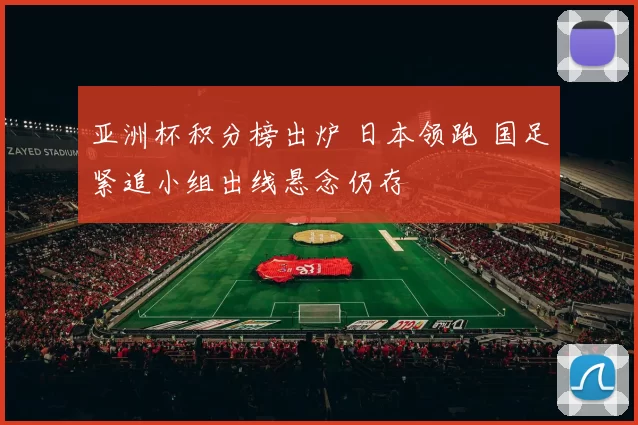 亚洲杯积分榜出炉 日本领跑 国足紧追小组出线悬念仍存