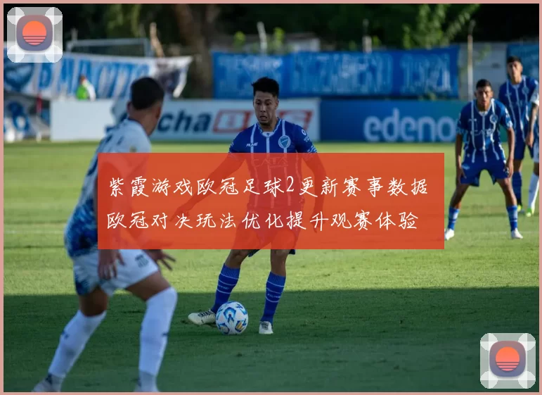 紫霞游戏欧冠足球2更新赛事数据 欧冠对决玩法优化提升观赛体验
